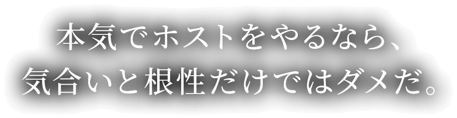 本気でホストをやるなら、気合いと根性だけではダメだ。
